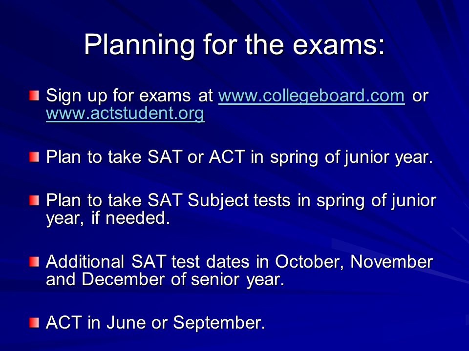 Planning for the exams: Sign up for exams at   or Plan to take SAT or ACT in spring of junior year.