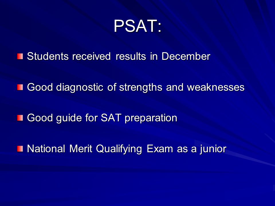 PSAT: Students received results in December Good diagnostic of strengths and weaknesses Good guide for SAT preparation National Merit Qualifying Exam as a junior