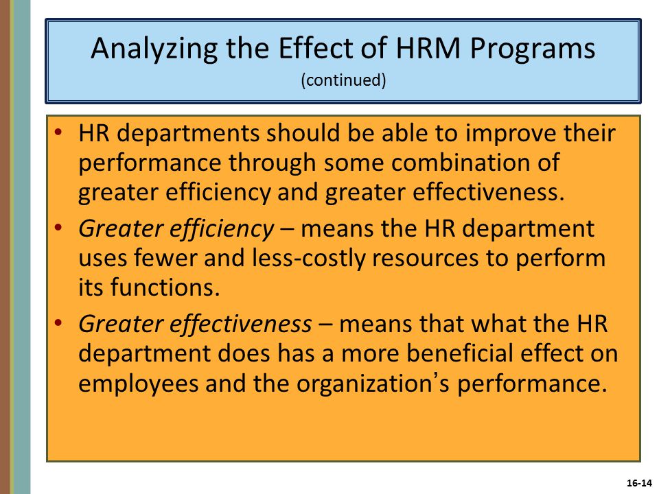 16-14 Analyzing the Effect of HRM Programs (continued) HR departments should be able to improve their performance through some combination of greater efficiency and greater effectiveness.