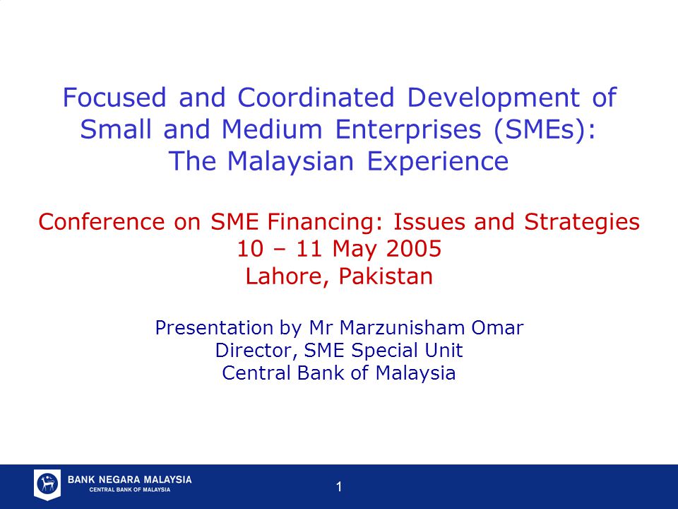 1 Focused and Coordinated Development of Small and Medium Enterprises (SMEs): The Malaysian Experience Conference on SME Financing: Issues and Strategies 10 – 11 May 2005 Lahore, Pakistan Presentation by Mr Marzunisham Omar Director, SME Special Unit Central Bank of Malaysia