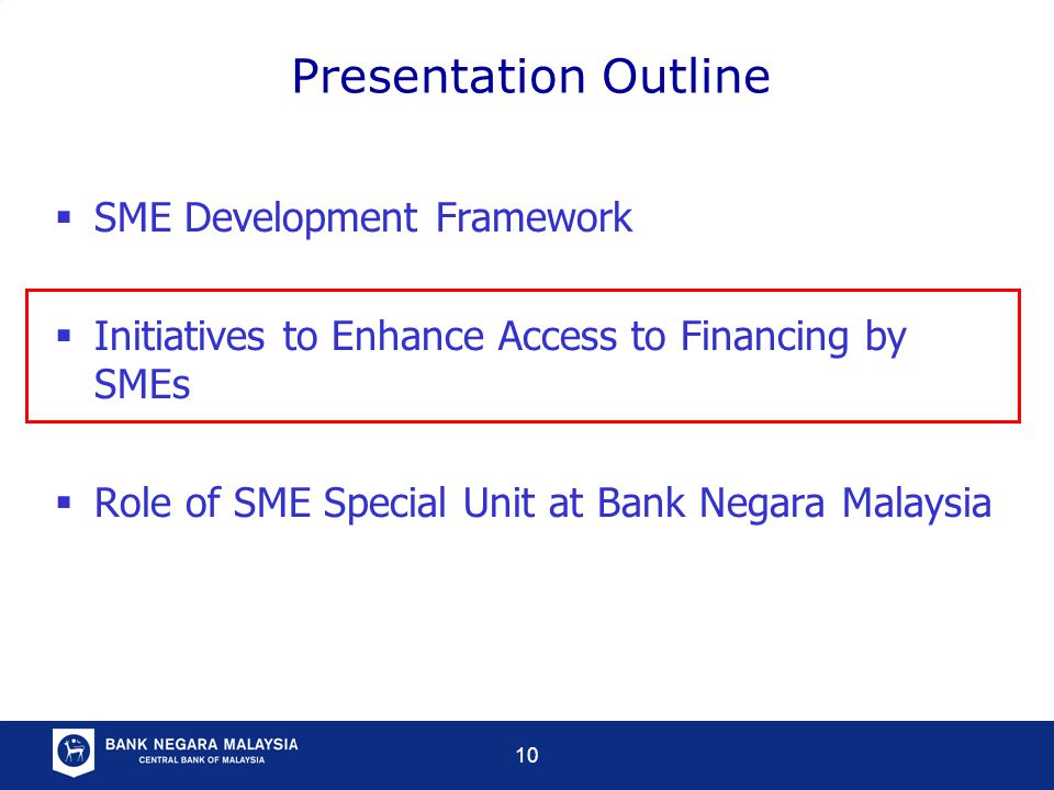 10  SME Development Framework  Initiatives to Enhance Access to Financing by SMEs  Role of SME Special Unit at Bank Negara Malaysia Presentation Outline
