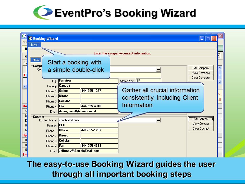 The easy-to-use Booking Wizard guides the user through all important booking steps Start a booking with a simple double-click Gather all crucial information consistently, including Client Information EventPro’s Booking Wizard