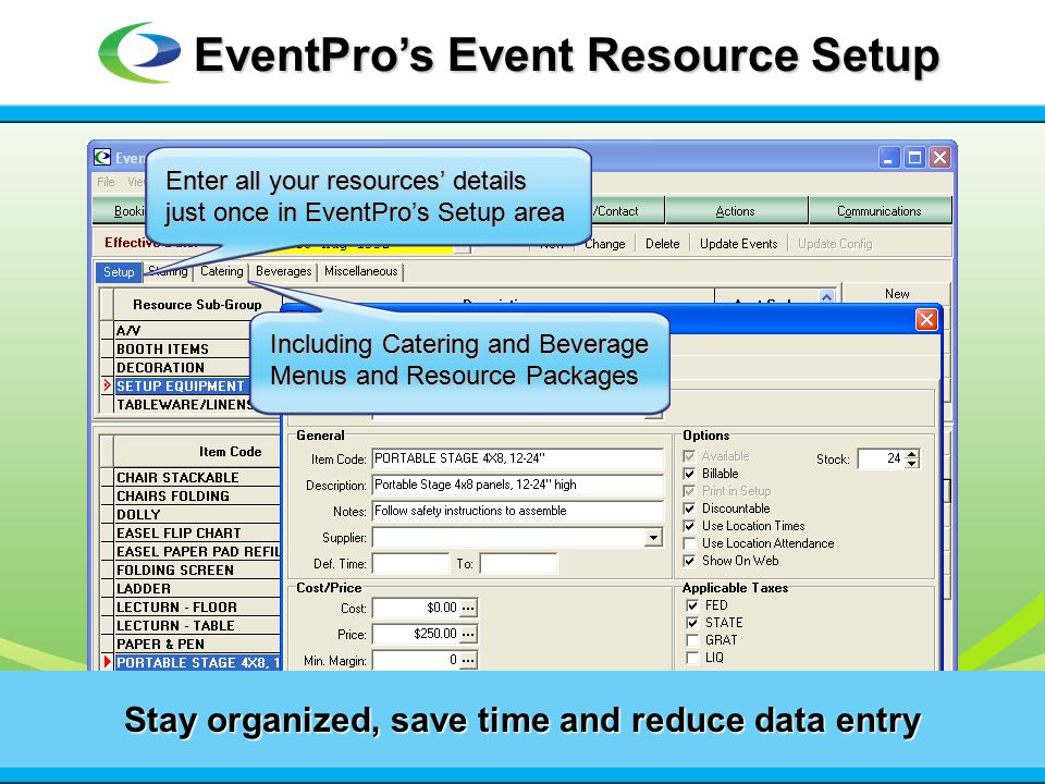 Stay organized, save time and reduce data entry EventPro’s Event Resource Setup Enter all your resources’ details just once in EventPro’s Setup area Including Catering and Beverage Menus and Resource Packages