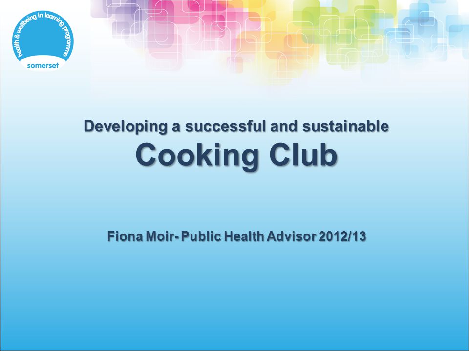 Developing a successful and sustainable Cooking Club Fiona Moir- Public Health Advisor 2012/13