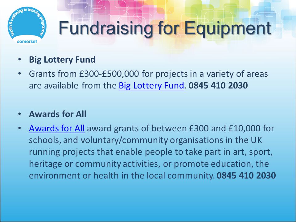 Fundraising for Equipment Big Lottery Fund Grants from £300-£500,000 for projects in a variety of areas are available from the Big Lottery Fund.