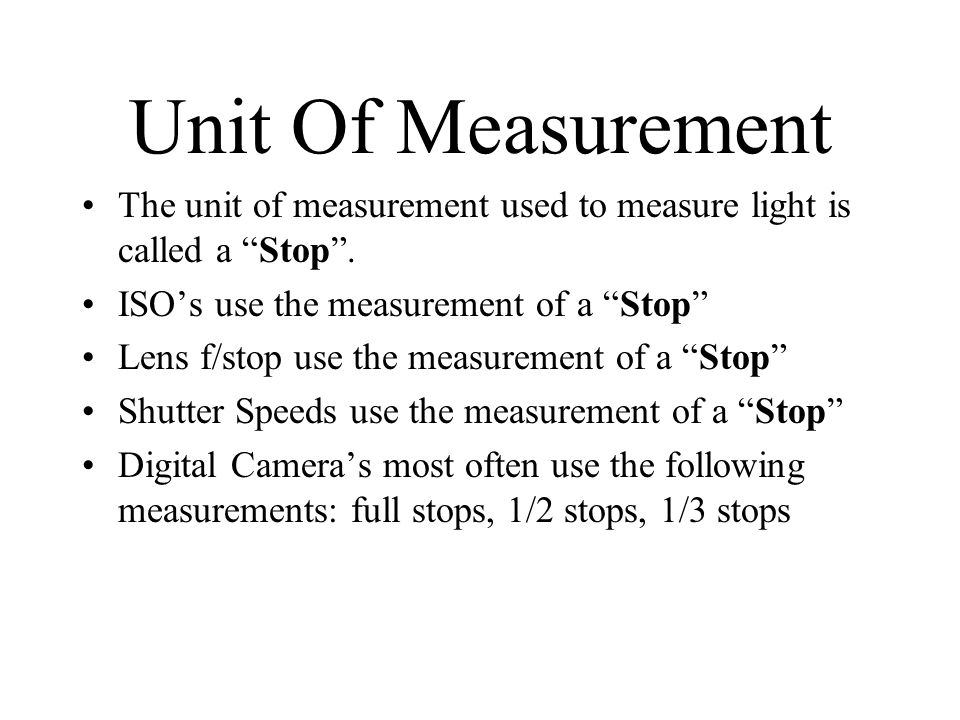 Unit Of Measurement The unit of measurement used to measure light is called a Stop .