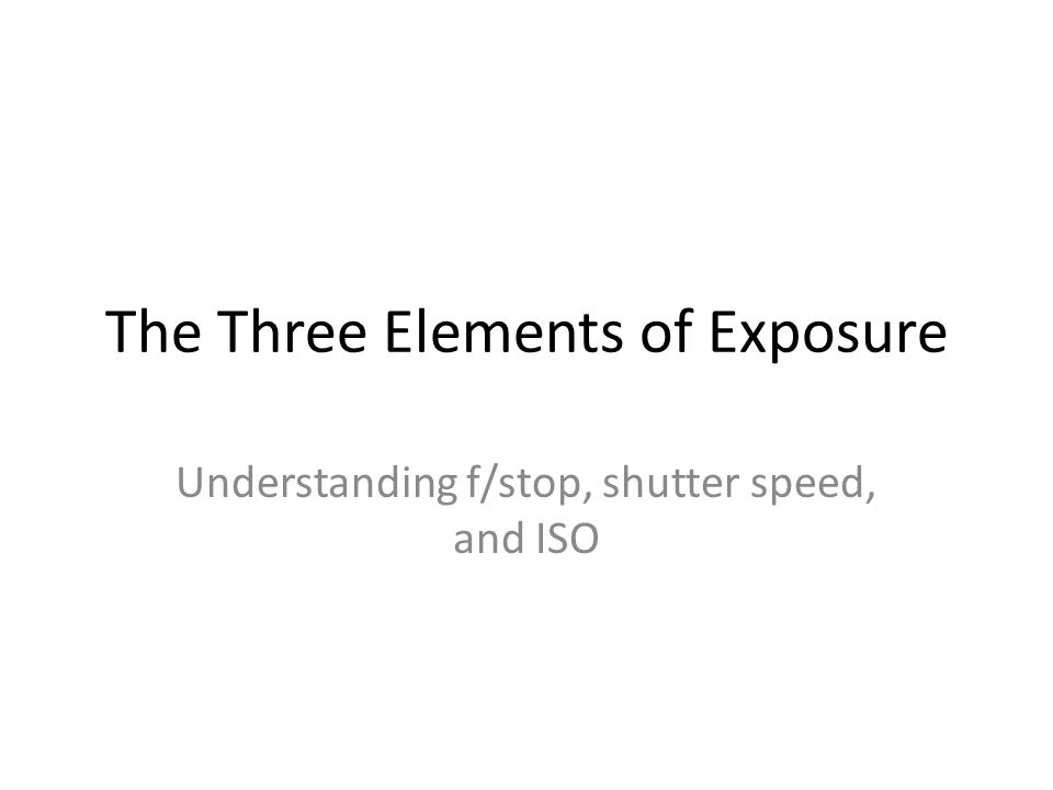 The Three Elements of Exposure Understanding f/stop, shutter speed, and ISO