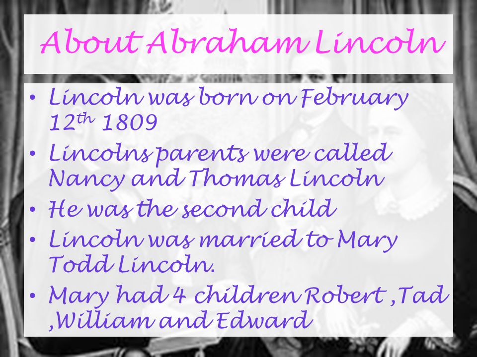 About Abraham Lincoln Lincoln was born on February 12 th 1809 Lincolns parents were called Nancy and Thomas Lincoln He was the second child Lincoln was married to Mary Todd Lincoln.