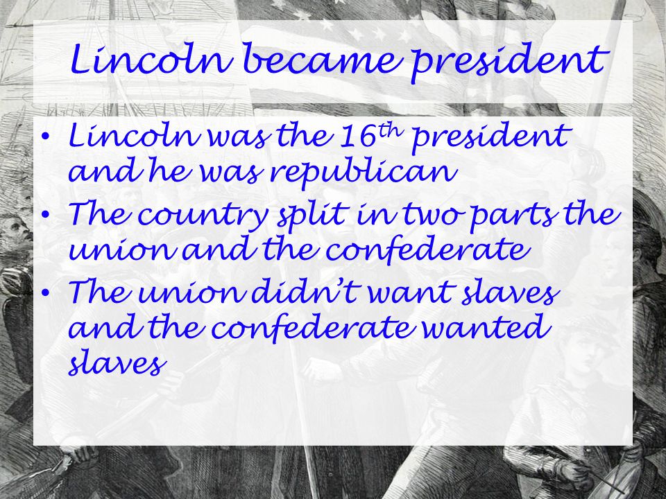 Lincoln became president Lincoln was the 16 th president and he was republican The country split in two parts the union and the confederate The union didn’t want slaves and the confederate wanted slaves