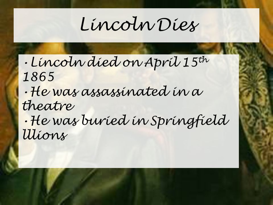 Lincoln Dies Lincoln died on April 15 th 1865 He was assassinated in a theatre He was buried in Springfield lllions