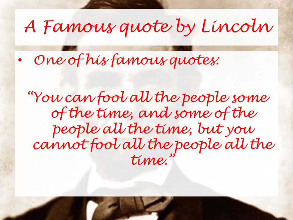 A Famous quote by Lincoln One of his famous quotes: You can fool all the people some of the time, and some of the people all the time, but you cannot fool all the people all the time.