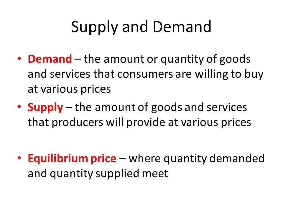 Supply and Demand Demand – the amount or quantity of goods and services that consumers are willing to buy at various prices Supply – the amount of goods and services that producers will provide at various prices Equilibrium price – where quantity demanded and quantity supplied meet