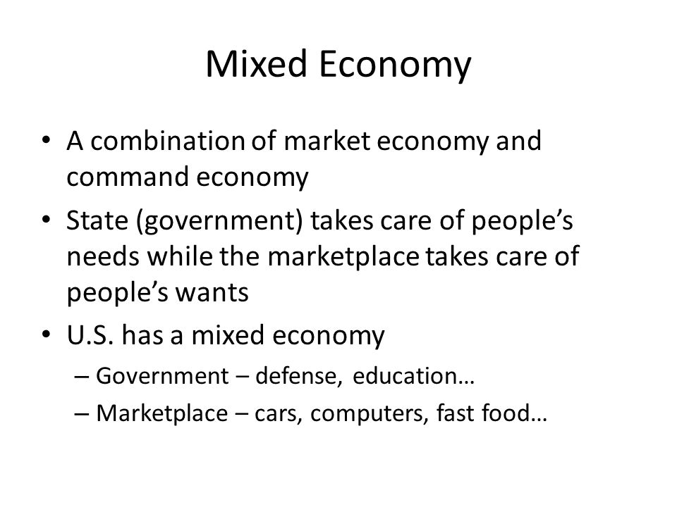 Mixed Economy A combination of market economy and command economy State (government) takes care of people’s needs while the marketplace takes care of people’s wants U.S.