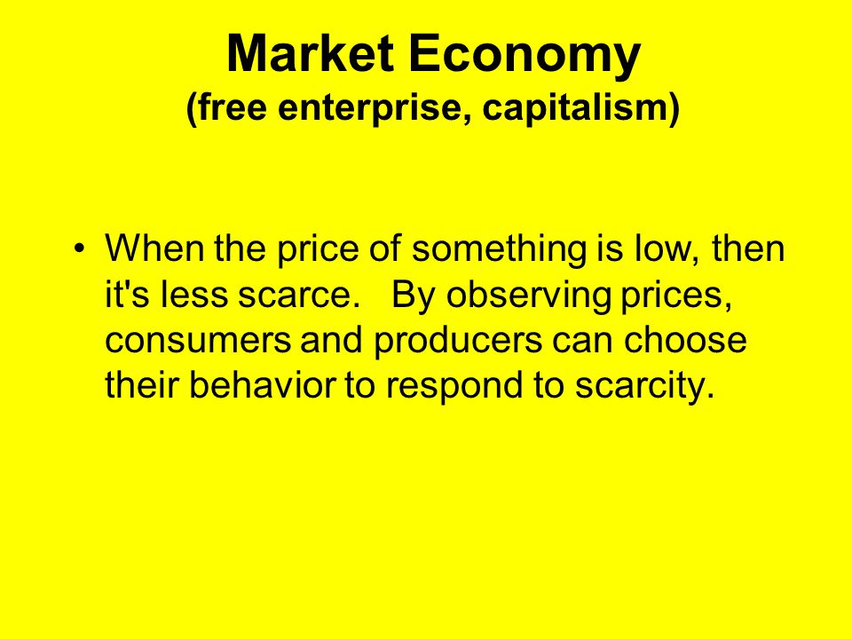 Market Economy (free enterprise, capitalism) When the price of something is low, then it s less scarce.