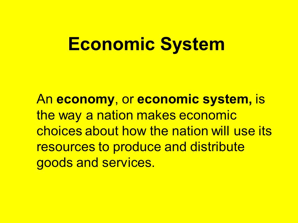 Economic System An economy, or economic system, is the way a nation makes economic choices about how the nation will use its resources to produce and distribute goods and services.