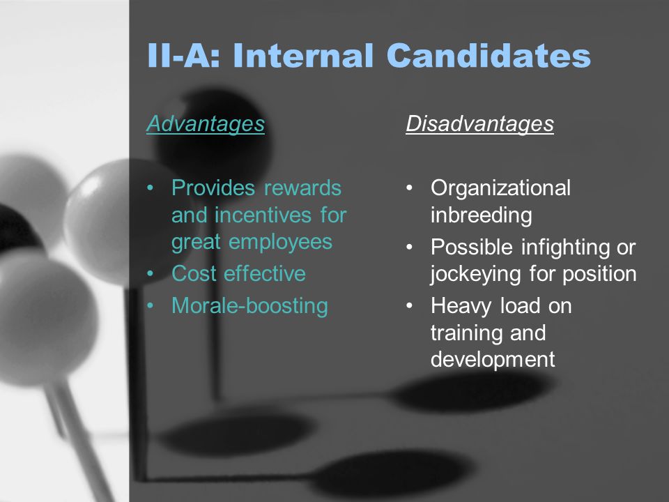 II-A: Internal Candidates Advantages Provides rewards and incentives for great employees Cost effective Morale-boosting Disadvantages Organizational inbreeding Possible infighting or jockeying for position Heavy load on training and development