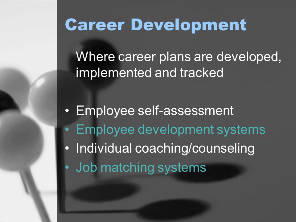 Career Development Where career plans are developed, implemented and tracked Employee self-assessment Employee development systems Individual coaching/counseling Job matching systems
