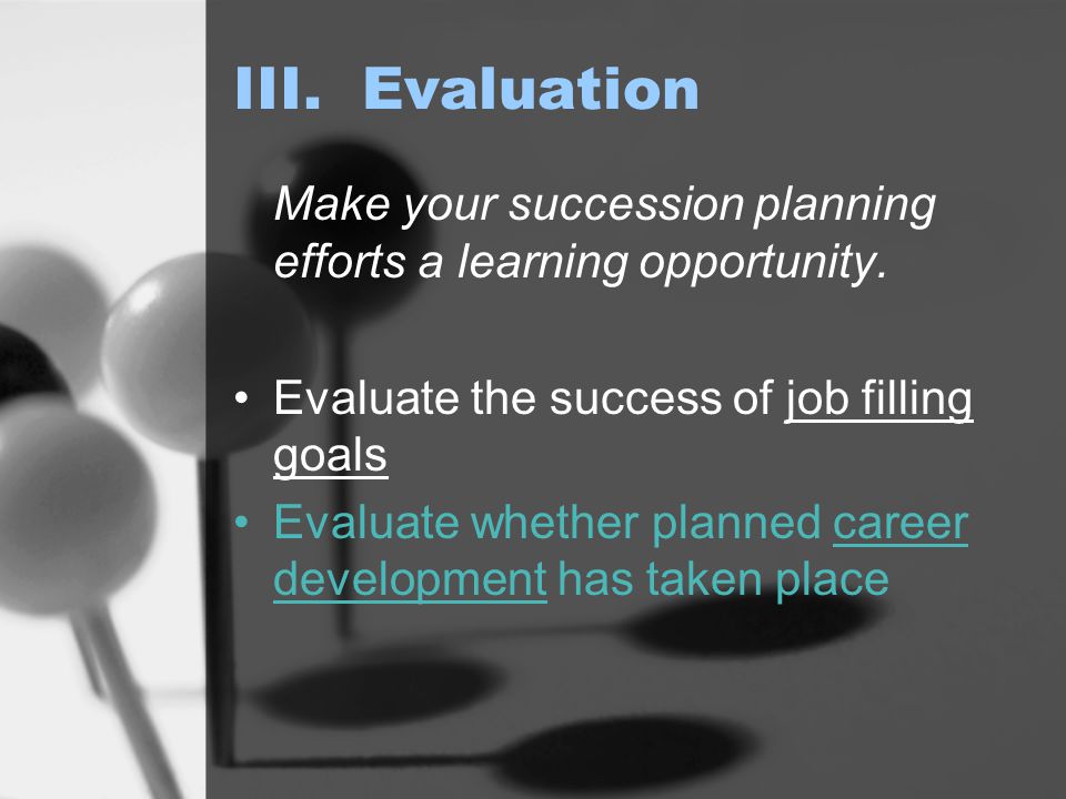 III. Evaluation Make your succession planning efforts a learning opportunity.