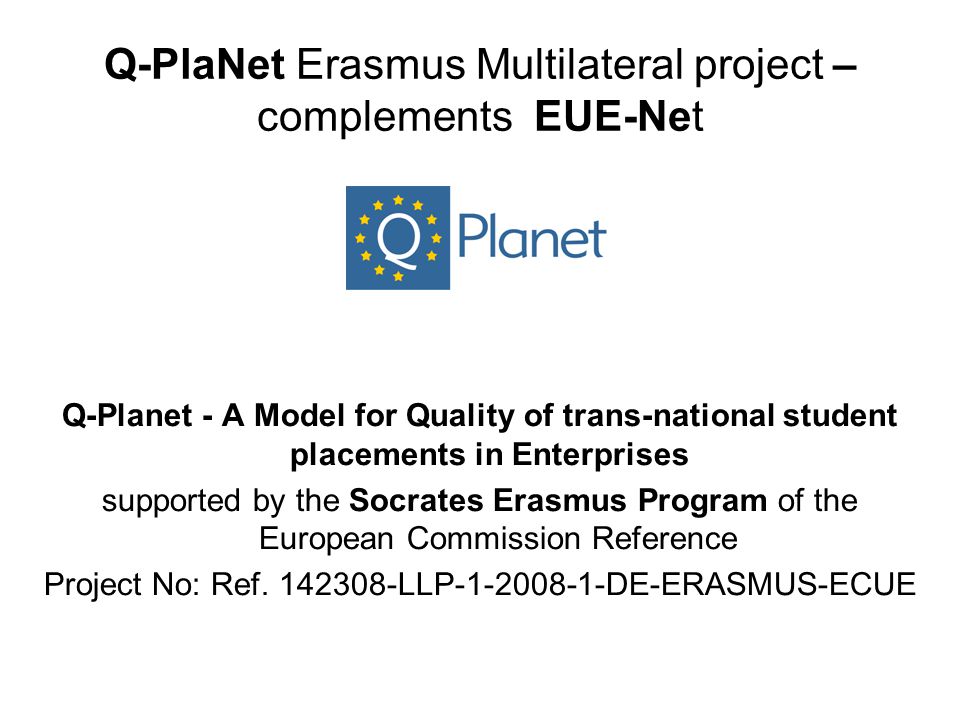Q-PlaNet Erasmus Multilateral project – complements EUE-Net Q-Planet - A Model for Quality of trans-national student placements in Enterprises supported by the Socrates Erasmus Program of the European Commission Reference Project No: Ref.