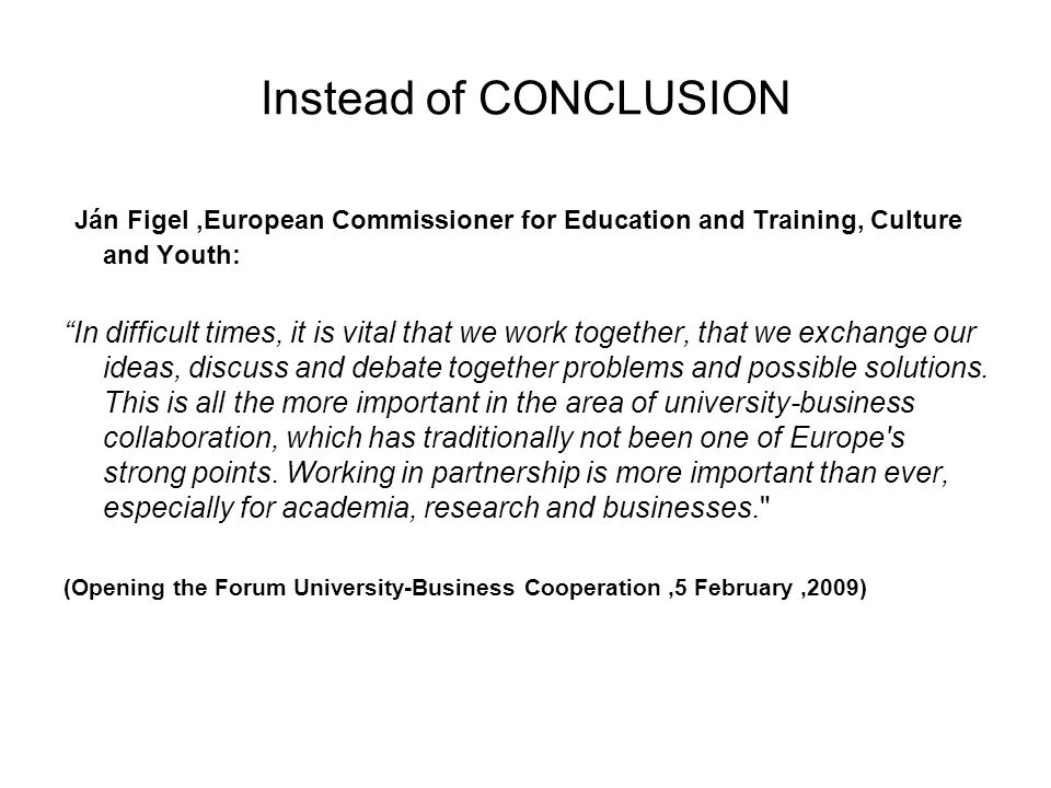 Instead of CONCLUSION Ján Figel,European Commissioner for Education and Training, Culture and Youth: In difficult times, it is vital that we work together, that we exchange our ideas, discuss and debate together problems and possible solutions.