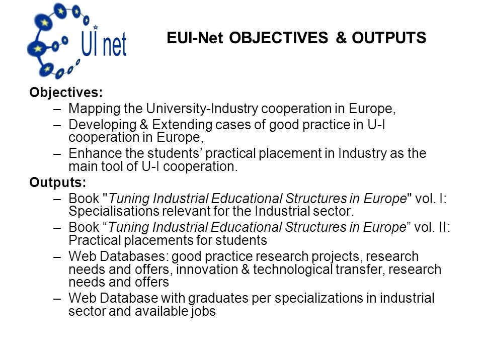 Objectives: –Mapping the University-Industry cooperation in Europe, –Developing & Extending cases of good practice in U-I cooperation in Europe, –Enhance the students’ practical placement in Industry as the main tool of U-I cooperation.