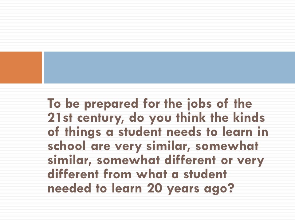 To be prepared for the jobs of the 21st century, do you think the kinds of things a student needs to learn in school are very similar, somewhat similar, somewhat different or very different from what a student needed to learn 20 years ago