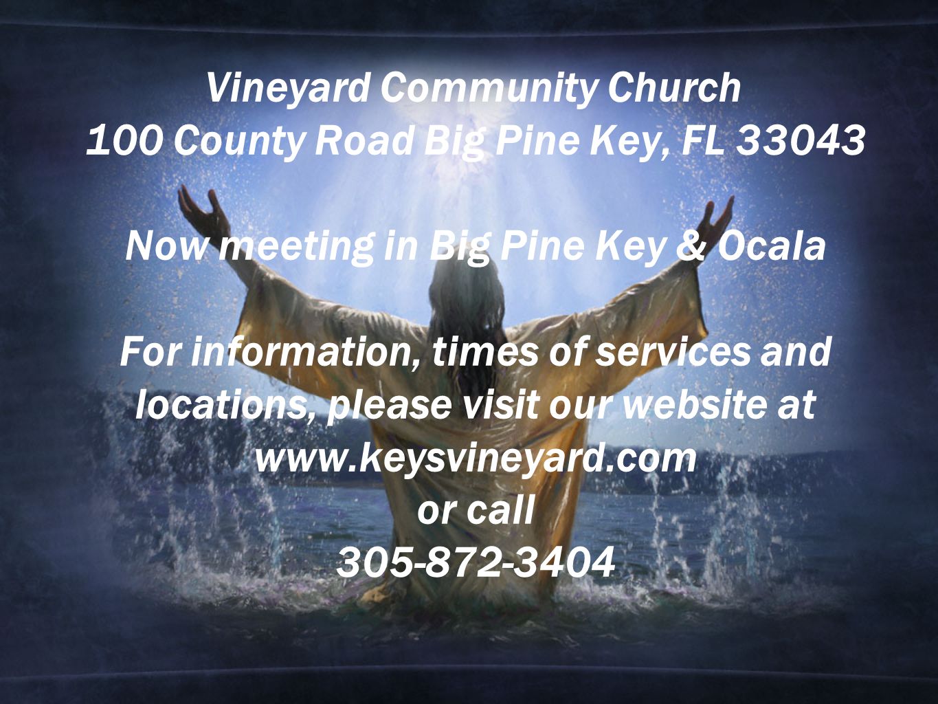 Vineyard Community Church 100 County Road Big Pine Key, FL Now meeting in Big Pine Key & Ocala For information, times of services and locations, please visit our website at   or call