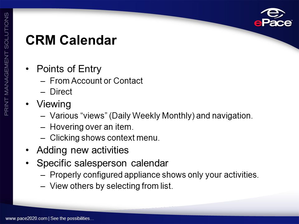| See the possibilities… CRM Calendar Points of Entry –From Account or Contact –Direct Viewing –Various views (Daily Weekly Monthly) and navigation.