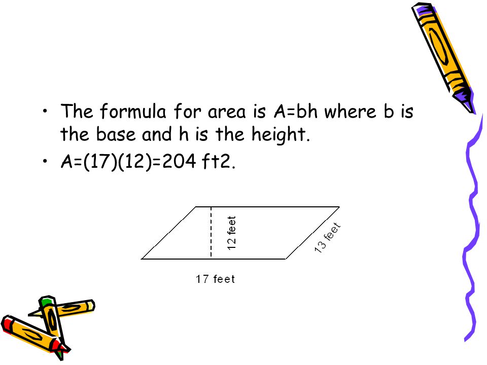 The formula for area is A=bh where b is the base and h is the height. A=(17)(12)=204 ft2.