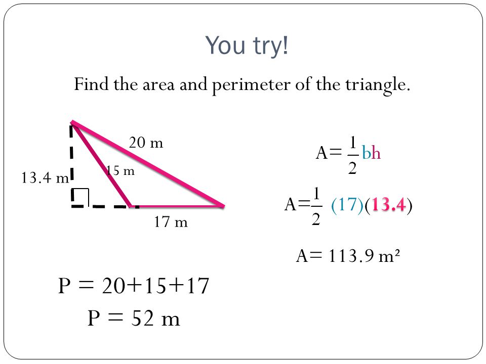 You try! Find the area and perimeter of the triangle. 17 m 13.4 m 20 m 15 m P = P = 52 m
