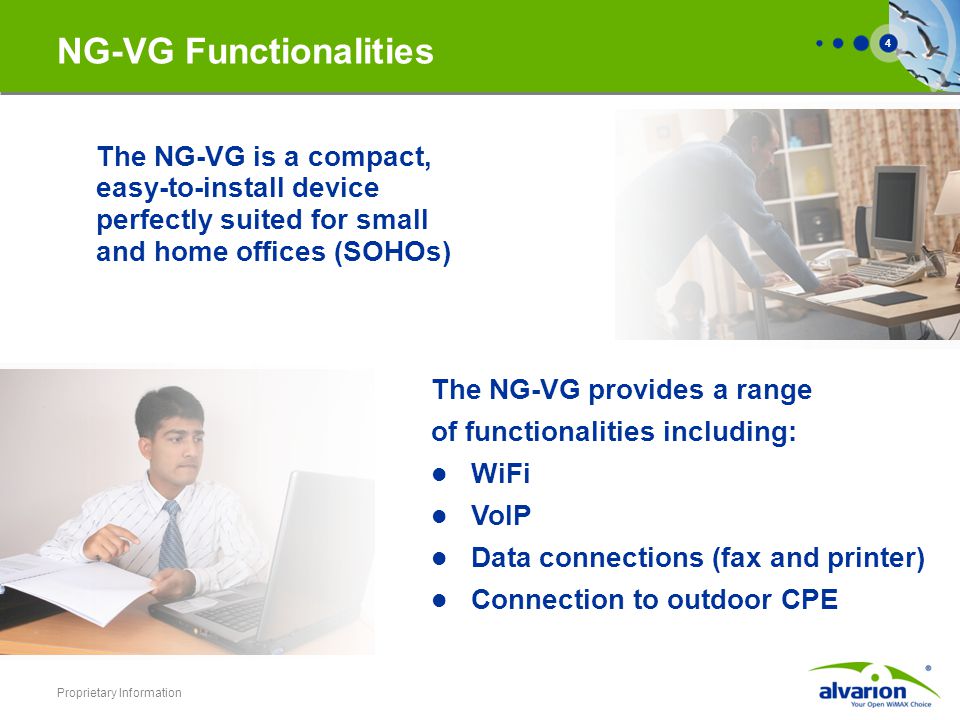Proprietary Information 4 NG-VG Functionalities The NG-VG is a compact, easy-to-install device perfectly suited for small and home offices (SOHOs) The NG-VG provides a range of functionalities including: WiFi VoIP Data connections (fax and printer) Connection to outdoor CPE