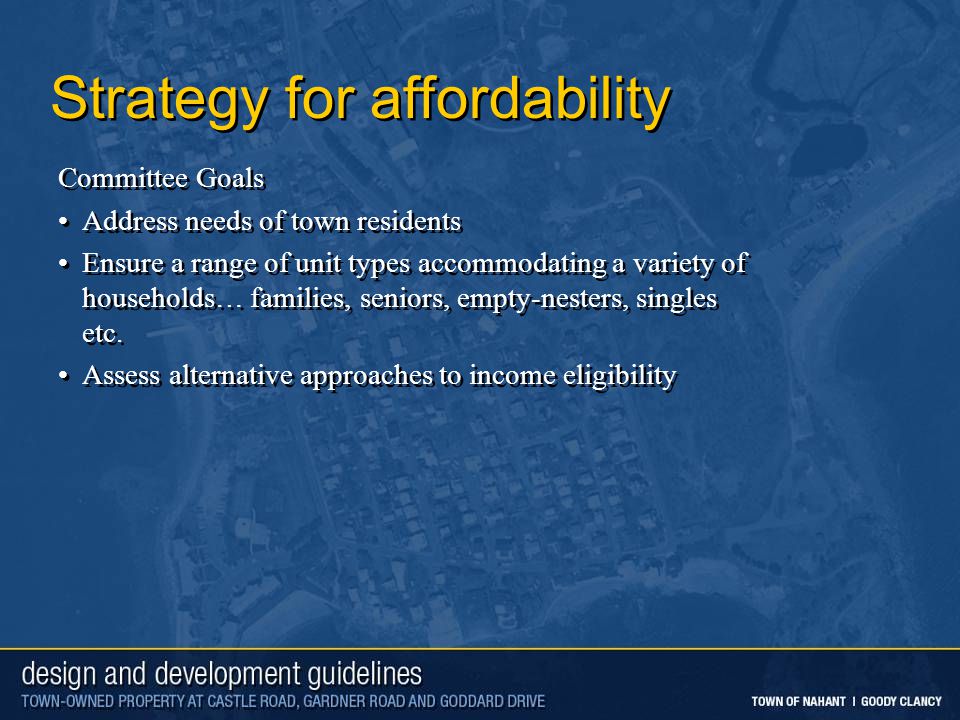 Strategy for affordability Committee Goals Address needs of town residents Ensure a range of unit types accommodating a variety of households… families, seniors, empty-nesters, singles etc.