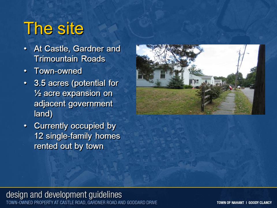 The site At Castle, Gardner and Trimountain Roads Town-owned 3.5 acres (potential for ½ acre expansion on adjacent government land) Currently occupied by 12 single-family homes rented out by town At Castle, Gardner and Trimountain Roads Town-owned 3.5 acres (potential for ½ acre expansion on adjacent government land) Currently occupied by 12 single-family homes rented out by town