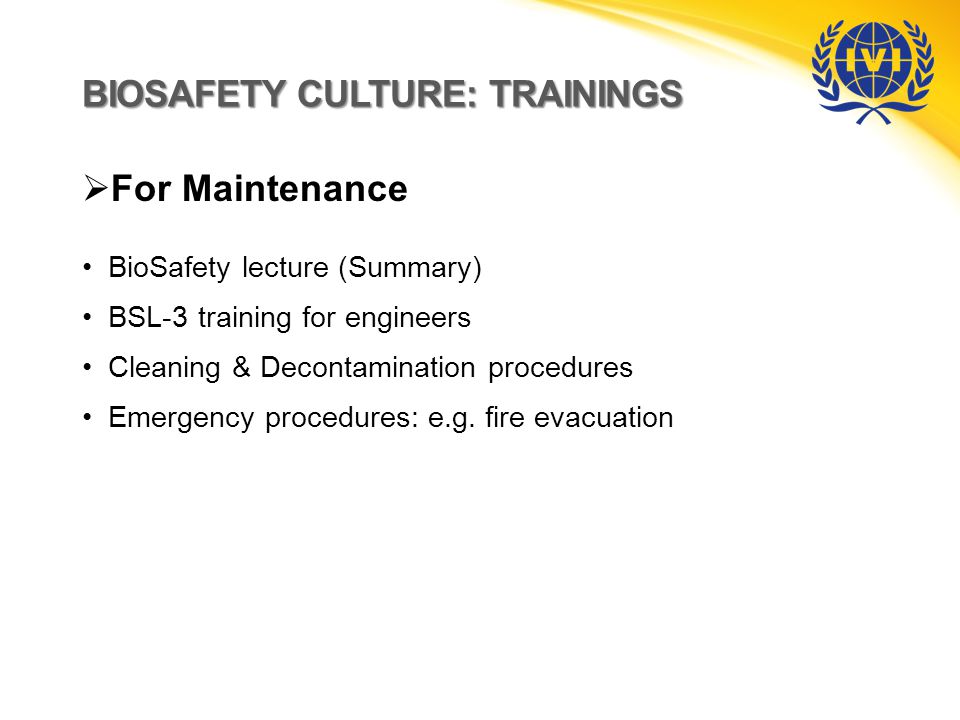 BIOSAFETY CULTURE: TRAININGS  For Maintenance BioSafety lecture (Summary) BSL-3 training for engineers Cleaning & Decontamination procedures Emergency procedures: e.g.