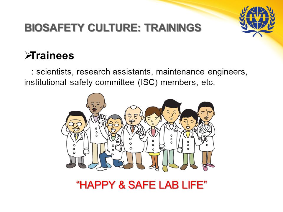 BIOSAFETY CULTURE: TRAININGS  Trainees : scientists, research assistants, maintenance engineers, institutional safety committee (ISC) members, etc.