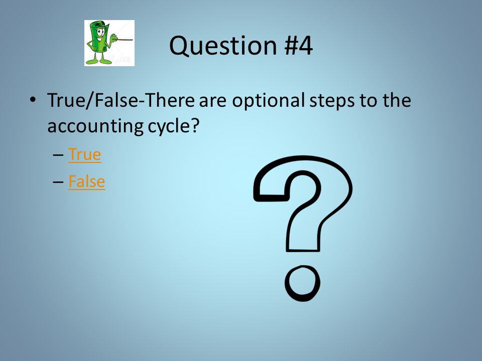 Question #4 True/False-There are optional steps to the accounting cycle – True True – False False