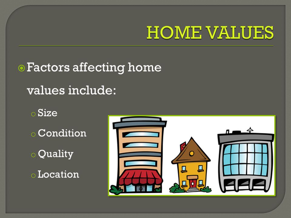  Factors affecting home values include: o Size o Condition o Quality o Location