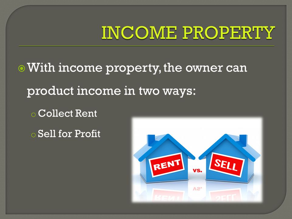  With income property, the owner can product income in two ways: o Collect Rent o Sell for Profit
