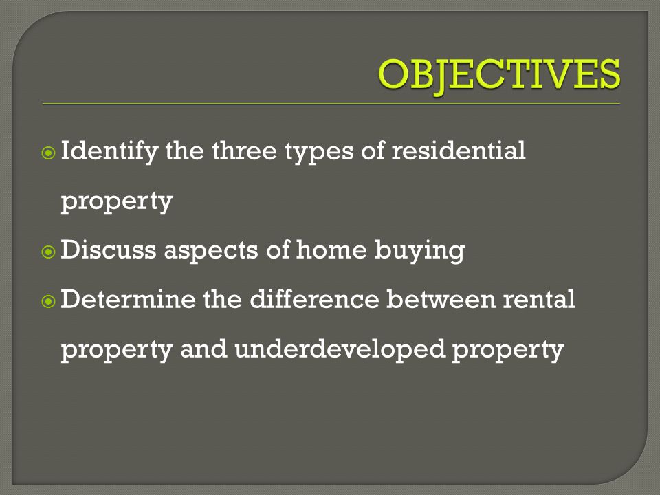  Identify the three types of residential property  Discuss aspects of home buying  Determine the difference between rental property and underdeveloped property