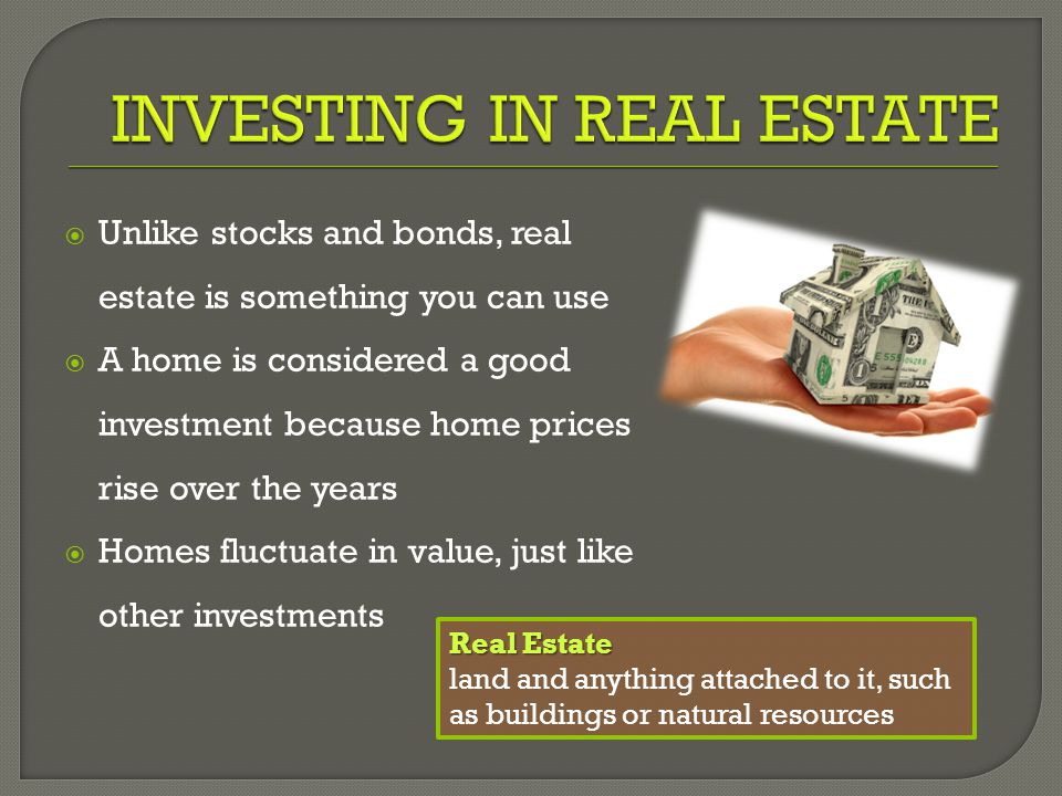  Unlike stocks and bonds, real estate is something you can use  A home is considered a good investment because home prices rise over the years  Homes fluctuate in value, just like other investments Real Estate land and anything attached to it, such as buildings or natural resources