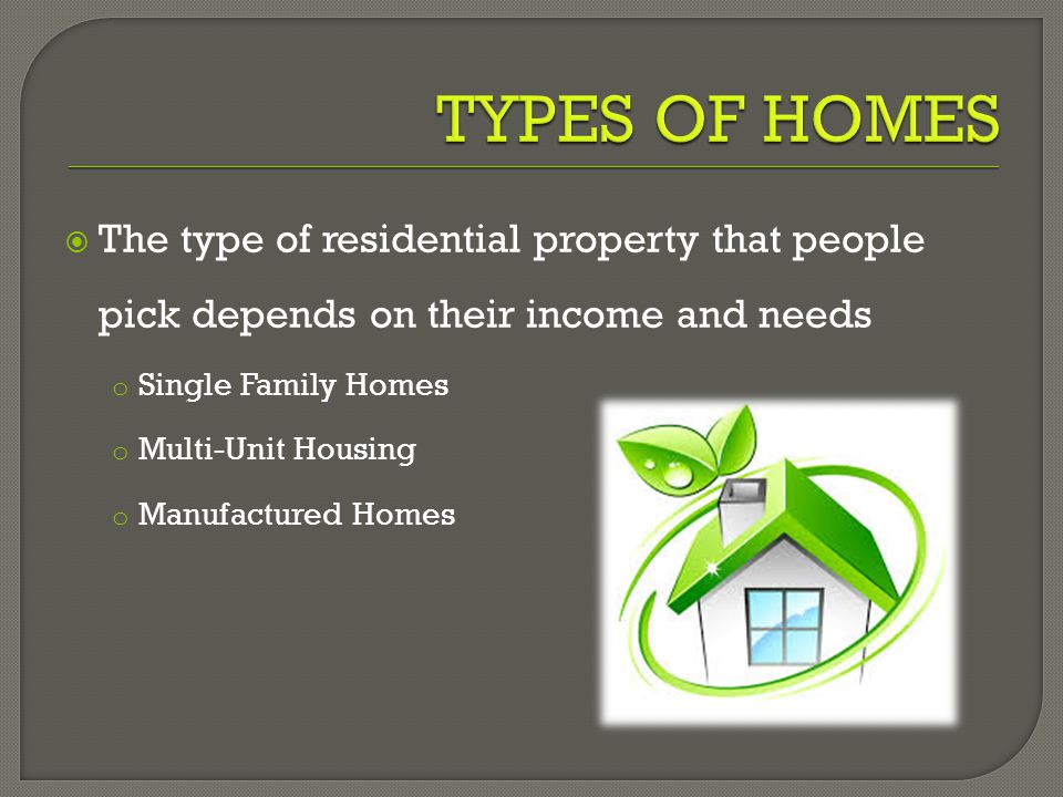  The type of residential property that people pick depends on their income and needs o Single Family Homes o Multi-Unit Housing o Manufactured Homes