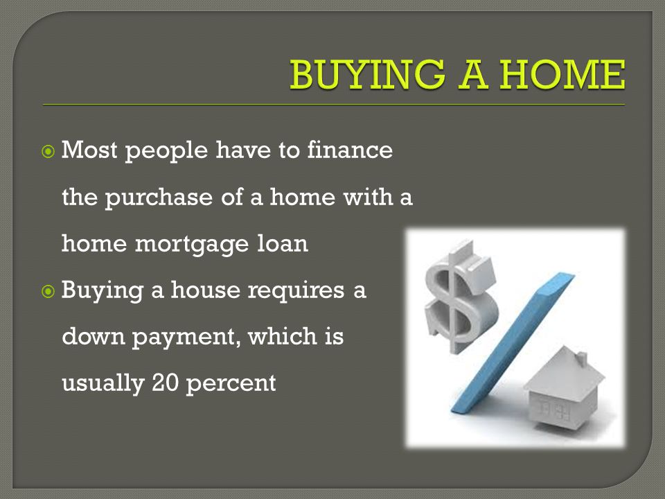  Most people have to finance the purchase of a home with a home mortgage loan  Buying a house requires a down payment, which is usually 20 percent