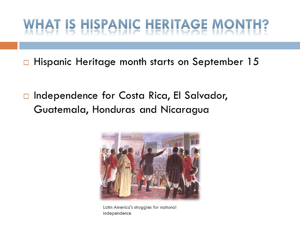 Hispanic Heritage month starts on September 15  Independence for Costa Rica, El Salvador, Guatemala, Honduras and Nicaragua Latin America s struggles for national independence