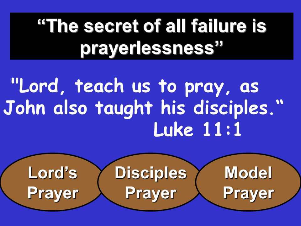 The secret of all failure is prayerlessness Lord, teach us to pray, as John also taught his disciples. Luke 11:1 Lord’sPrayerDisciplesPrayerModelPrayer
