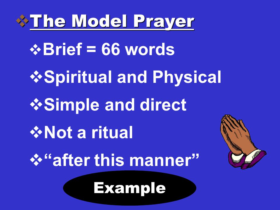  The Model Prayer  Brief = 66 words  Spiritual and Physical  Simple and direct  Not a ritual  after this manner Example