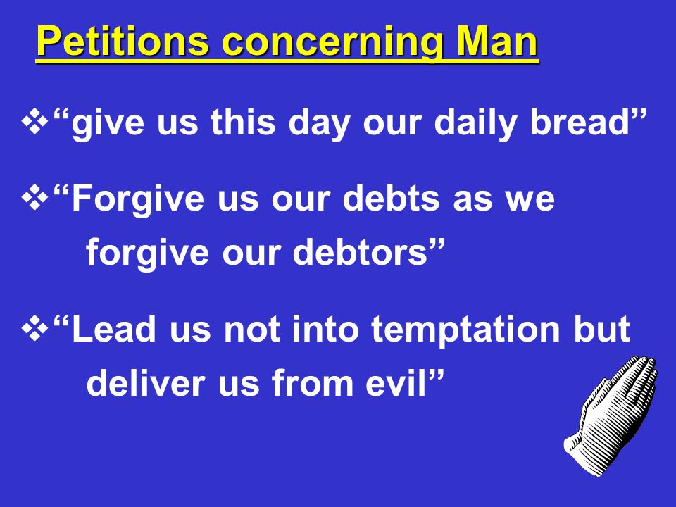 Petitions concerning Man  give us this day our daily bread  Forgive us our debts as we forgive our debtors  Lead us not into temptation but deliver us from evil
