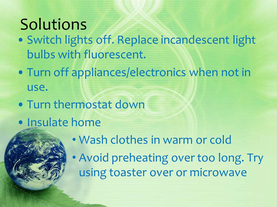 Solutions Switch lights off. Replace incandescent light bulbs with fluorescent.