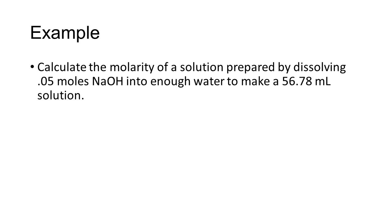 Example Calculate the molarity of a solution prepared by dissolving.05 moles NaOH into enough water to make a mL solution.