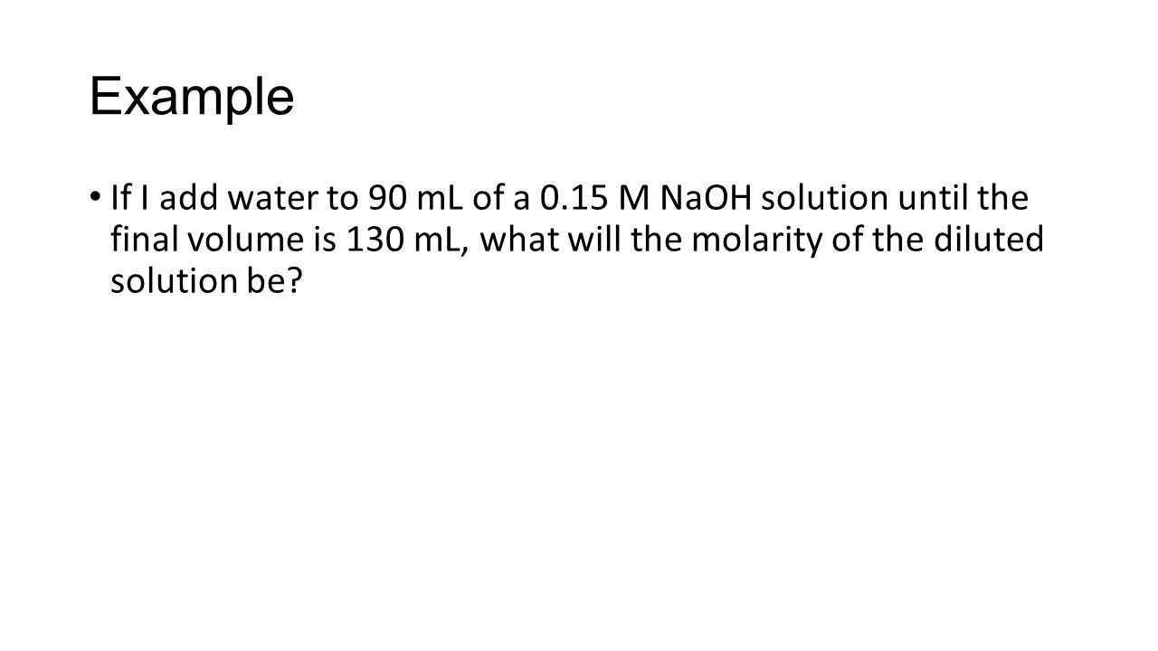 Example If I add water to 90 mL of a 0.15 M NaOH solution until the final volume is 130 mL, what will the molarity of the diluted solution be