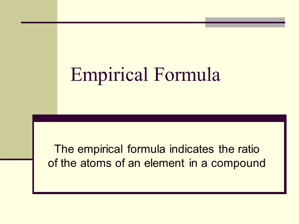 Empirical Formula The empirical formula indicates the ratio of the atoms of an element in a compound